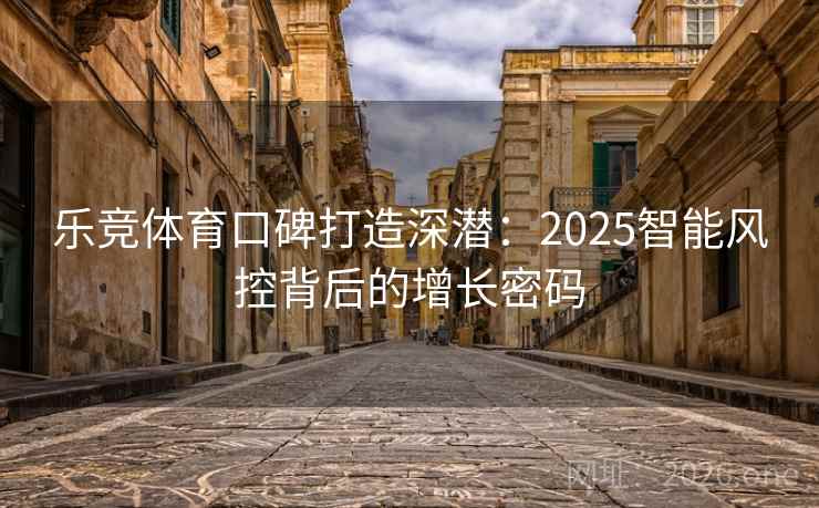 乐竞体育口碑打造深潜:2025智能风控背后的增长密码 乐竞体育口碑打造深潜:2025智能风控背后的增长密码
