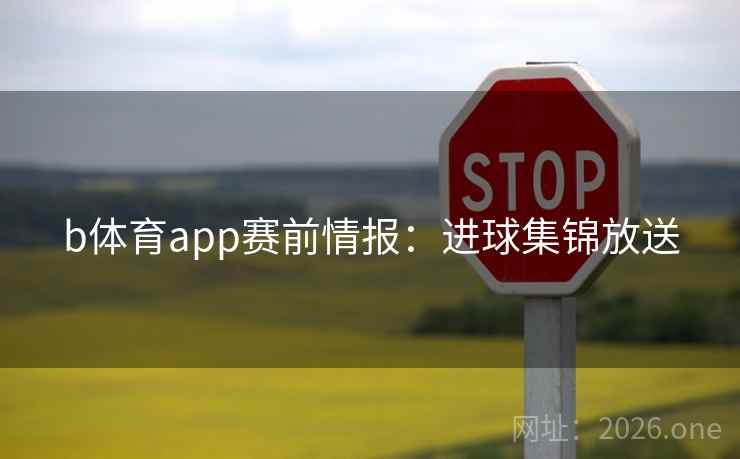 b体育app赛前情报:进球集锦放送 b体育app赛前情报:进球集锦放送