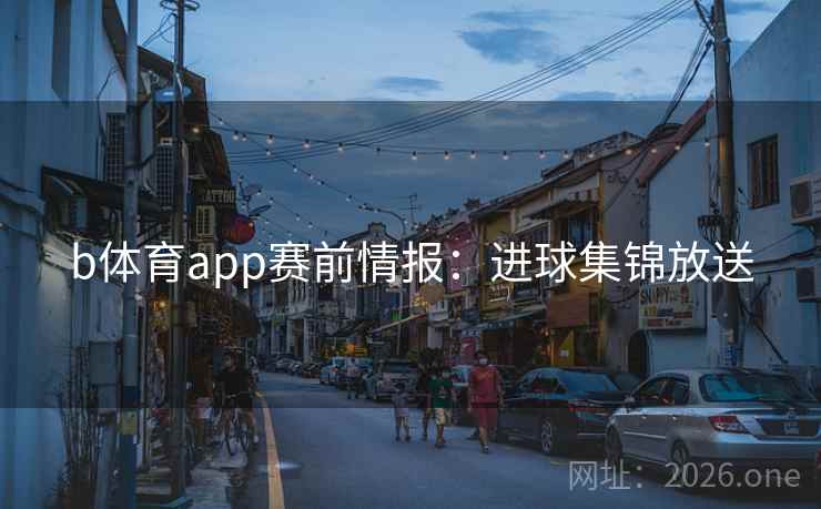 b体育app赛前情报:进球集锦放送 b体育app赛前情报:进球集锦放送
