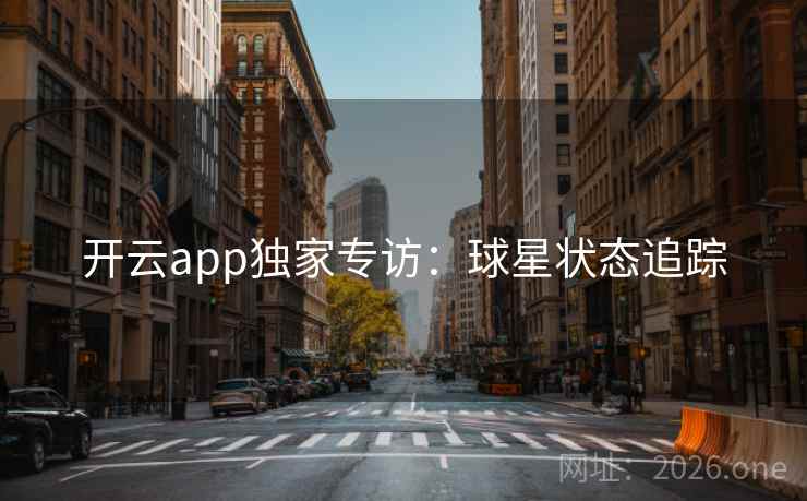 开云app独家专访:球星状态追踪 开云app独家专访:球星状态追踪
