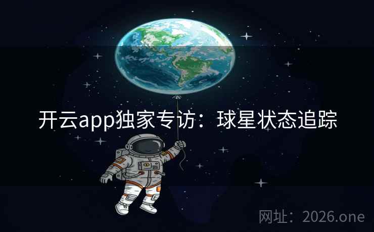 开云app独家专访:球星状态追踪 开云app独家专访:球星状态追踪