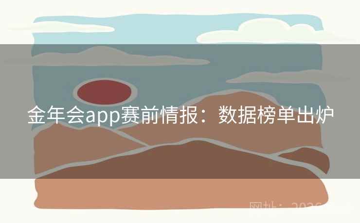 金年会app赛前情报:数据榜单出炉 金年会app赛前情报:数据榜单出炉