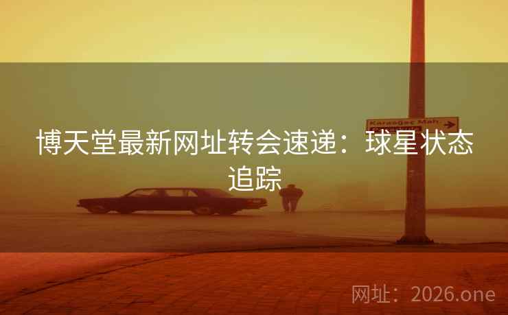 博天堂最新网址转会速递:球星状态追踪 博天堂最新网址转会速递:球星状态追踪