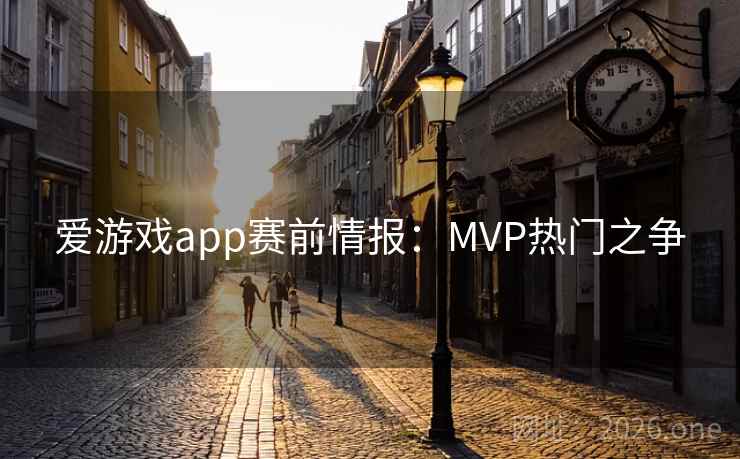 爱游戏app赛前情报:MVP热门之争 爱游戏app赛前情报:MVP热门之争