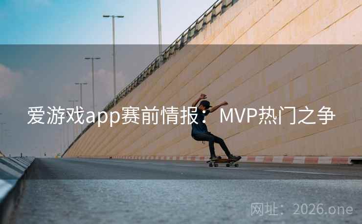 爱游戏app赛前情报:MVP热门之争 爱游戏app赛前情报:MVP热门之争