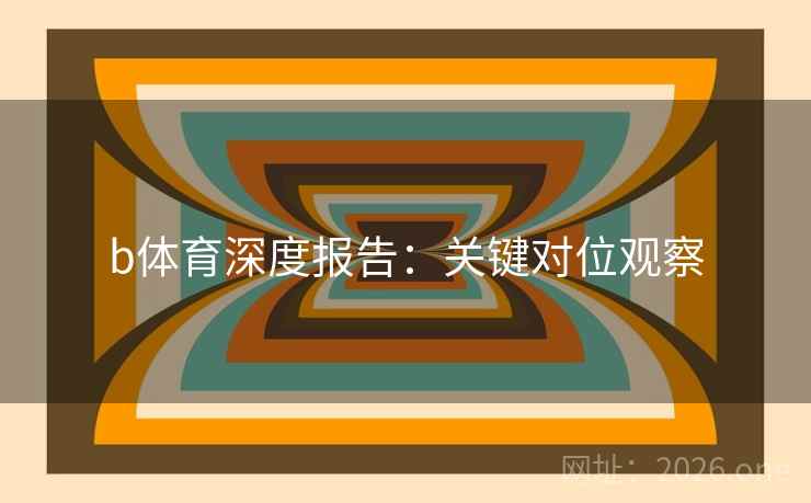 b体育深度报告:关键对位观察 b体育深度报告:关键对位观察