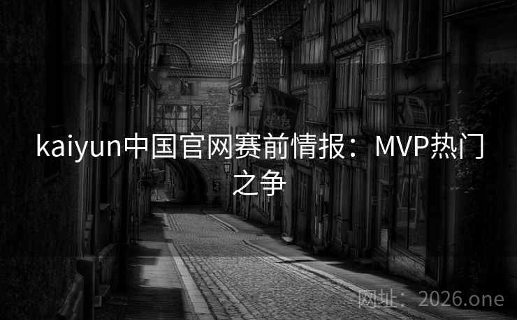 kaiyun中国官网赛前情报：MVP热门之争