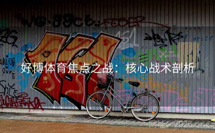 好博体育焦点之战:核心战术剖析 好博体育焦点之战:核心战术剖析