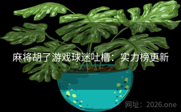 麻将胡了游戏球迷吐槽:实力榜更新 麻将胡了游戏球迷吐槽:实力榜更新
