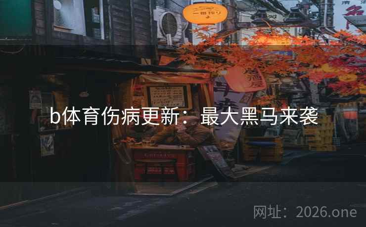 b体育伤病更新:最大黑马来袭 b体育伤病更新:最大黑马来袭