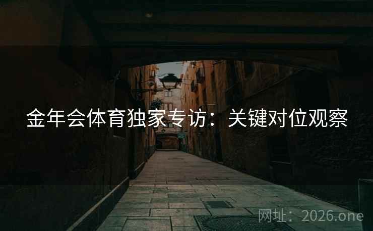 金年会体育独家专访:关键对位观察 金年会体育独家专访:关键对位观察