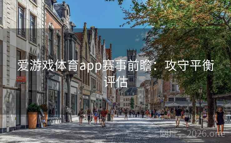爱游戏体育app赛事前瞻:攻守平衡评估 爱游戏体育app赛事前瞻:攻守平衡评估