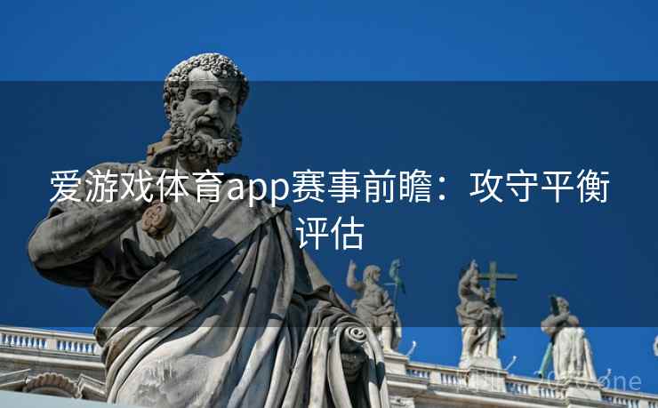爱游戏体育app赛事前瞻:攻守平衡评估 爱游戏体育app赛事前瞻:攻守平衡评估