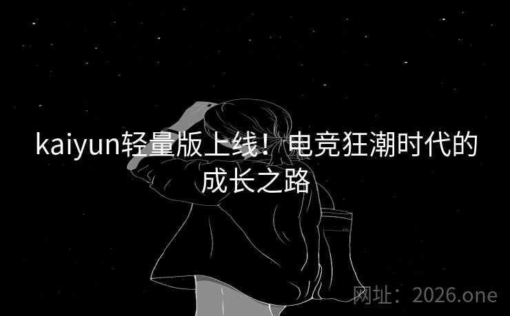 kaiyun轻量版上线!电竞狂潮时代的成长之路 kaiyun轻量版上线!电竞狂潮时代的成长之路