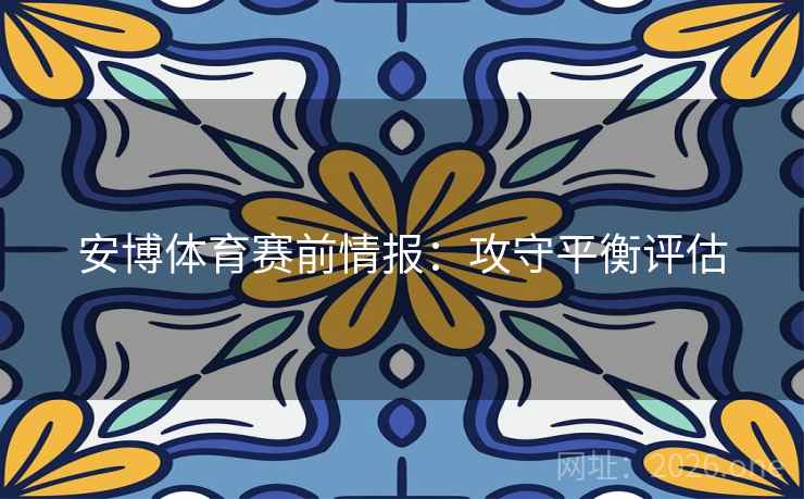 安博体育赛前情报:攻守平衡评估 安博体育赛前情报:攻守平衡评估