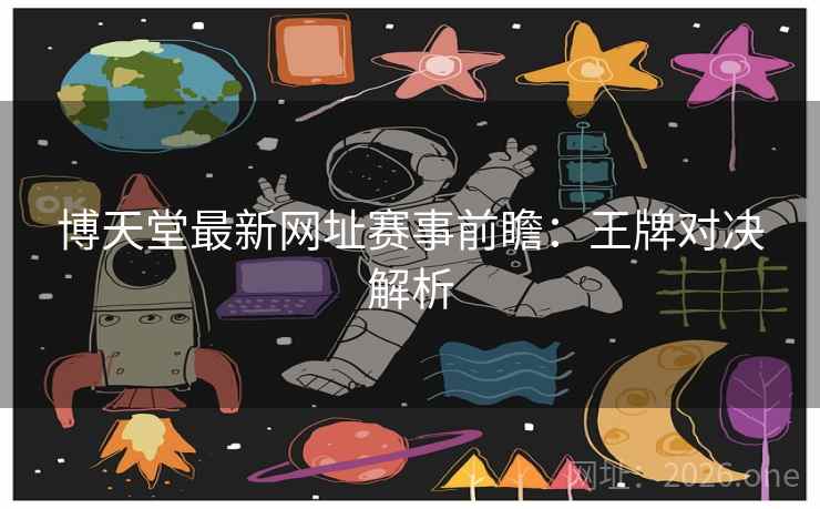 博天堂最新网址赛事前瞻:王牌对决解析 博天堂最新网址赛事前瞻:王牌对决解析