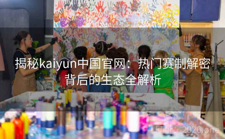 揭秘kaiyun中国官网:热门赛制解密背后的生态全解析 揭秘kaiyun中国官网:热门赛制解密背后的生态全解析