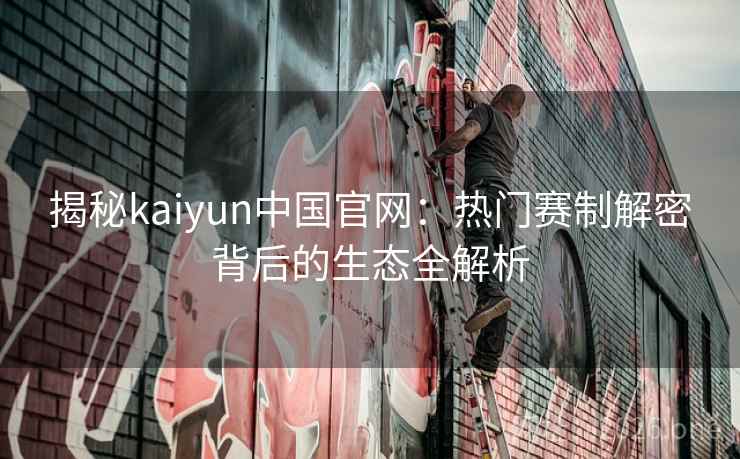 揭秘kaiyun中国官网:热门赛制解密背后的生态全解析 揭秘kaiyun中国官网:热门赛制解密背后的生态全解析