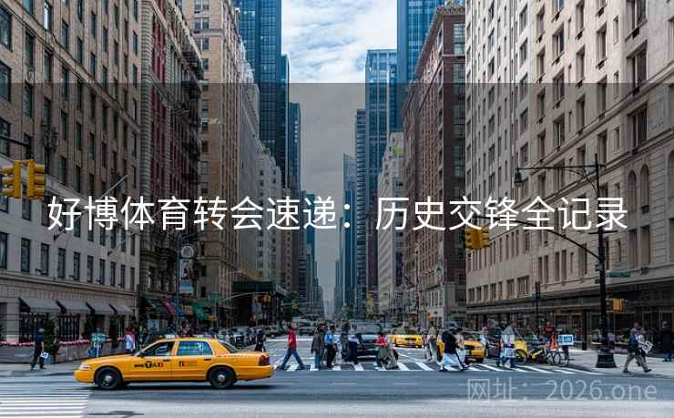 好博体育转会速递:历史交锋全记录 好博体育转会速递:历史交锋全记录