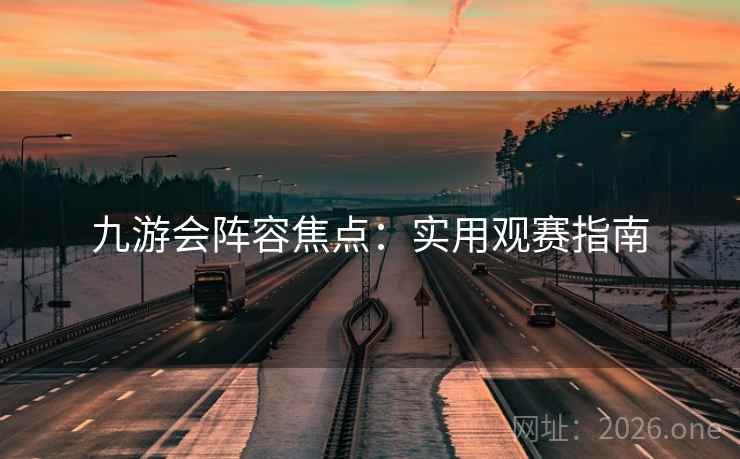 九游会阵容焦点:实用观赛指南 九游会阵容焦点:实用观赛指南