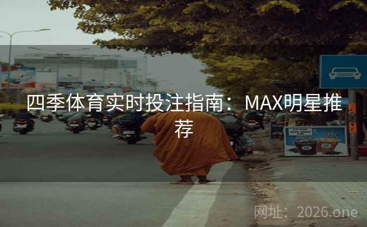 四季体育实时投注指南:MAX明星推荐 四季体育实时投注指南:MAX明星推荐