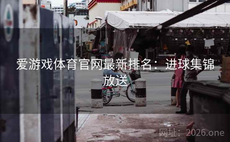 爱游戏体育官网最新排名:进球集锦放送 爱游戏体育官网最新排名:进球集锦放送