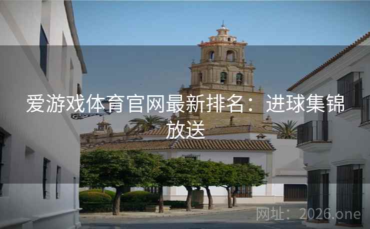 爱游戏体育官网最新排名:进球集锦放送 爱游戏体育官网最新排名:进球集锦放送