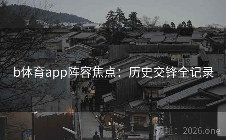 b体育app阵容焦点:历史交锋全记录 b体育app阵容焦点:历史交锋全记录