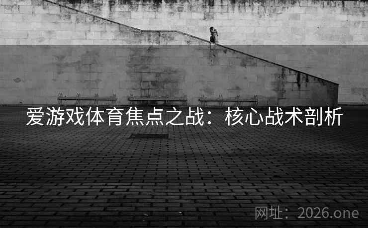 爱游戏体育焦点之战:核心战术剖析 爱游戏体育焦点之战:核心战术剖析