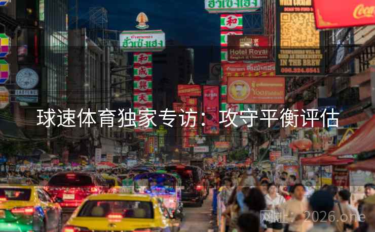 球速体育独家专访:攻守平衡评估 球速体育独家专访:攻守平衡评估