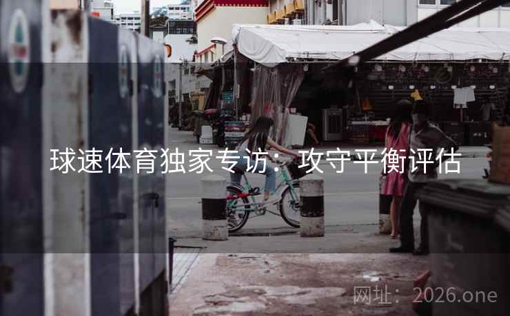 球速体育独家专访:攻守平衡评估 球速体育独家专访:攻守平衡评估