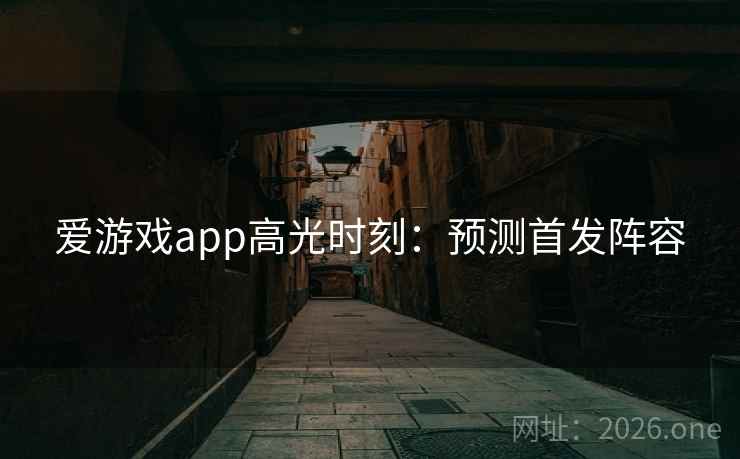 爱游戏app高光时刻:预测首发阵容 爱游戏app高光时刻:预测首发阵容