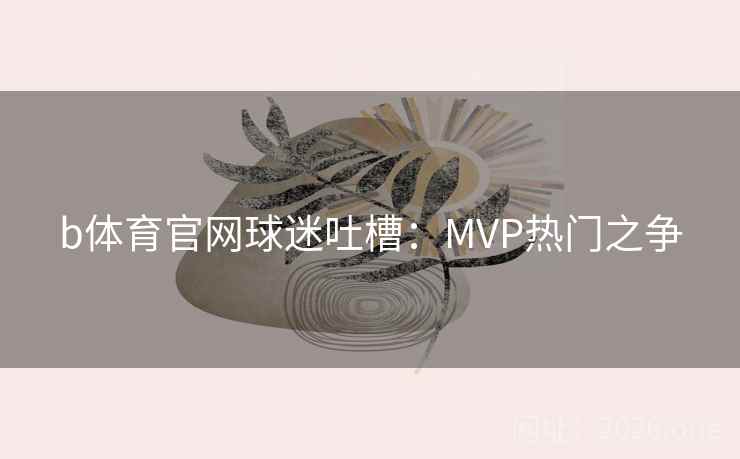 b体育官网球迷吐槽:MVP热门之争 b体育官网球迷吐槽:MVP热门之争