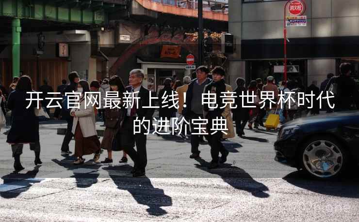 开云官网最新上线!电竞世界杯时代的进阶宝典 开云官网最新上线!电竞世界杯时代的进阶宝典
