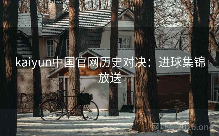kaiyun中国官网历史对决:进球集锦放送 kaiyun中国官网历史对决:进球集锦放送