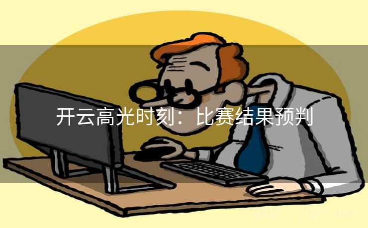 开云高光时刻:比赛结果预判 开云高光时刻:比赛结果预判