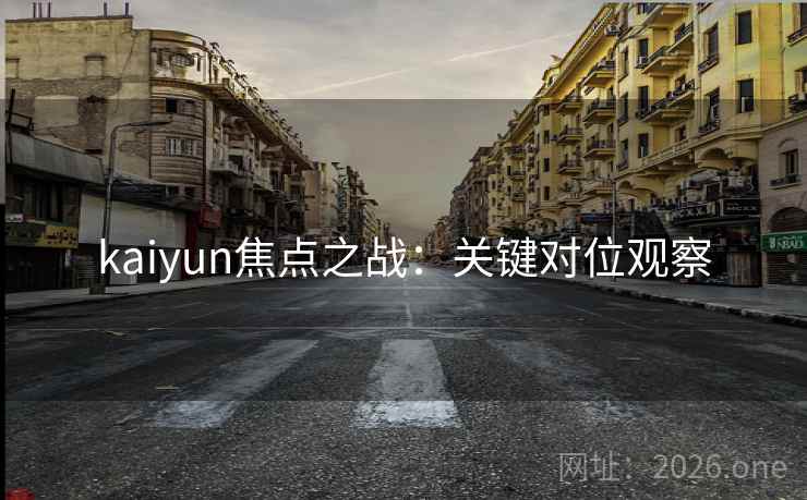 kaiyun焦点之战:关键对位观察 kaiyun焦点之战:关键对位观察