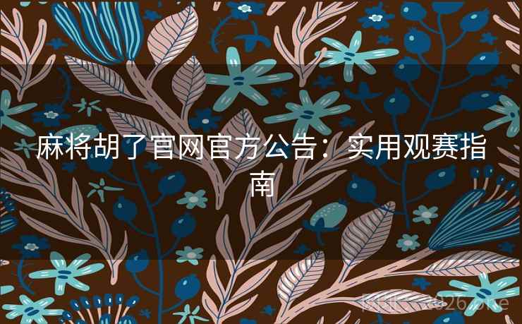 麻将胡了官网官方公告:实用观赛指南 麻将胡了官网官方公告:实用观赛指南