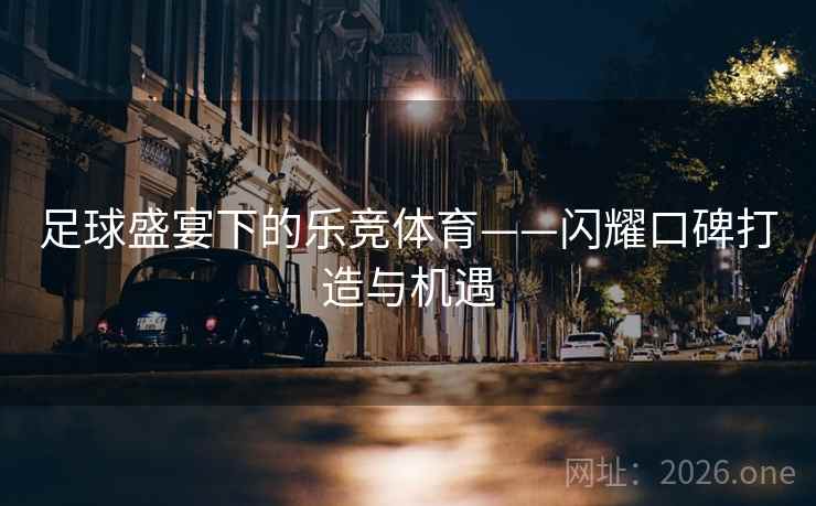 足球盛宴下的乐竞体育——闪耀口碑打造与机遇 足球盛宴下的乐竞体育——闪耀口碑打造与机遇