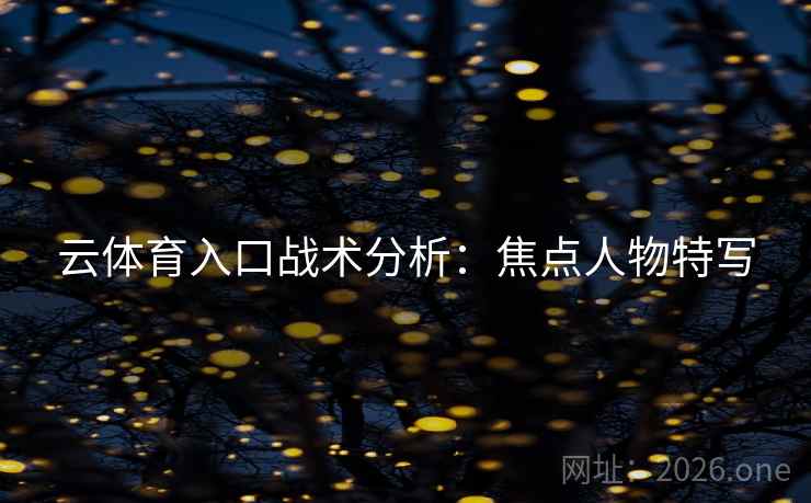云体育入口战术分析:焦点人物特写 云体育入口战术分析:焦点人物特写