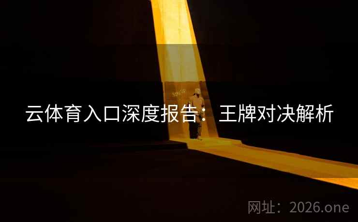 云体育入口深度报告:王牌对决解析 云体育入口深度报告:王牌对决解析