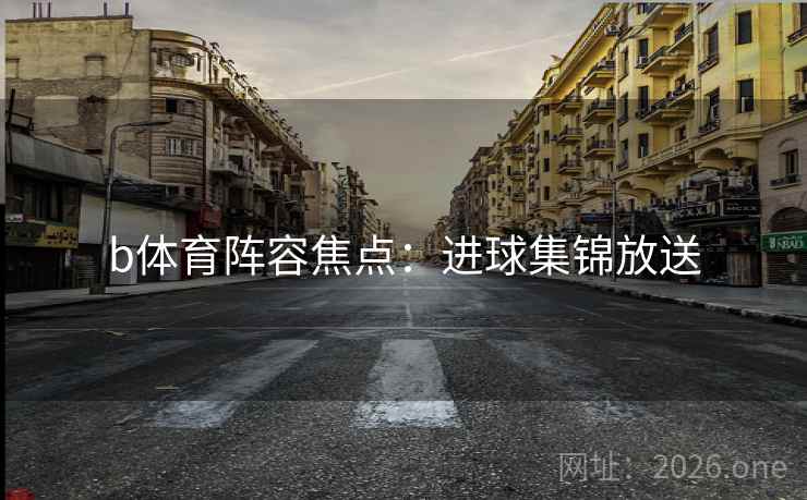 b体育阵容焦点：进球集锦放送
