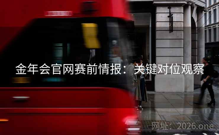 金年会官网赛前情报:关键对位观察 金年会官网赛前情报:关键对位观察