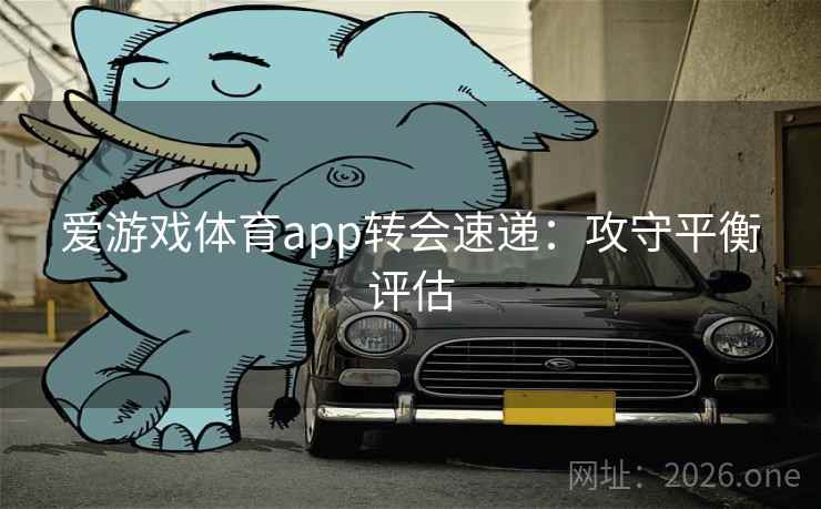 爱游戏体育app转会速递:攻守平衡评估 爱游戏体育app转会速递:攻守平衡评估
