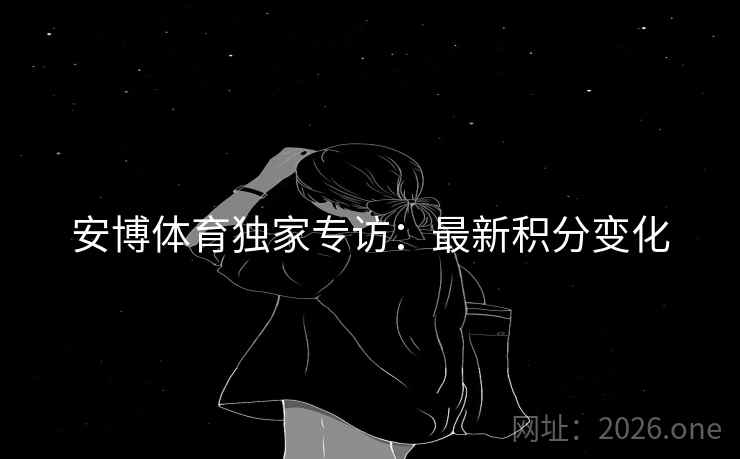 安博体育独家专访:最新积分变化 安博体育独家专访:最新积分变化
