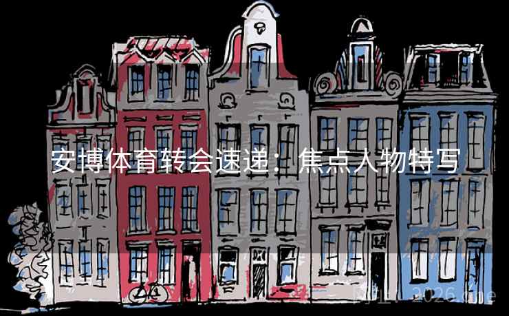 安博体育转会速递:焦点人物特写 安博体育转会速递:焦点人物特写