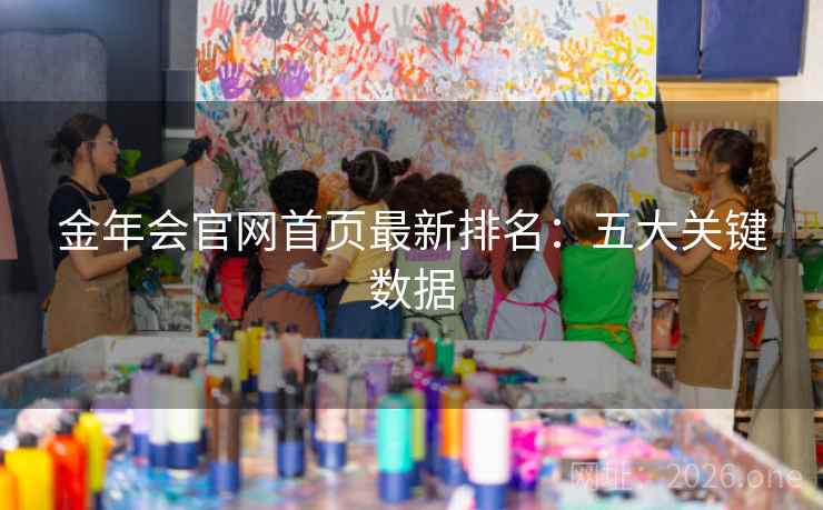 金年会官网首页最新排名:五大关键数据 金年会官网首页最新排名:五大关键数据
