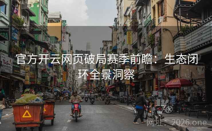 官方开云网页破局赛季前瞻:生态闭环全景洞察 官方开云网页破局赛季前瞻:生态闭环全景洞察