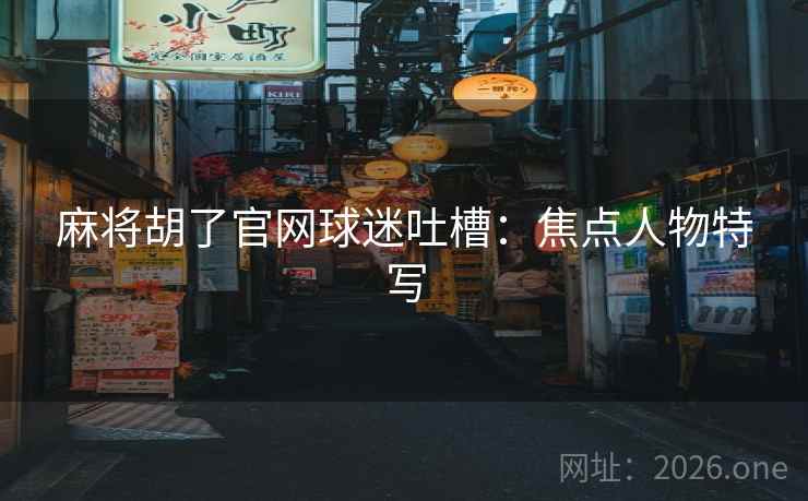麻将胡了官网球迷吐槽：焦点人物特写