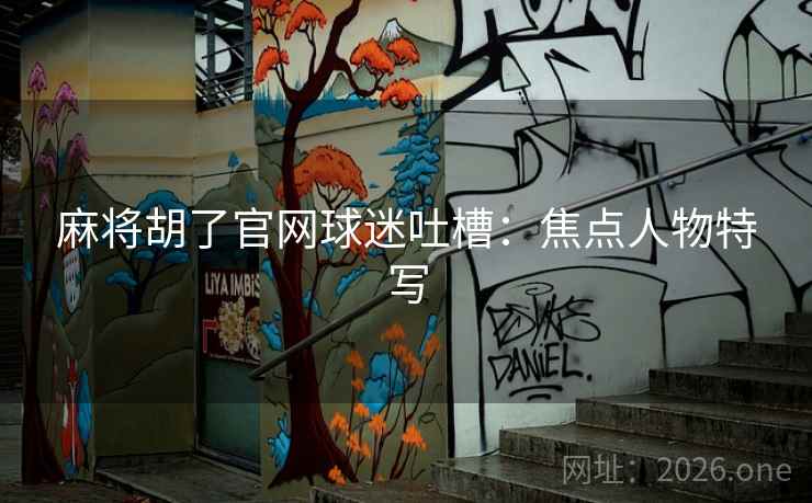 麻将胡了官网球迷吐槽：焦点人物特写